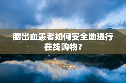 脑出血患者如何安全地进行在线购物？