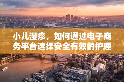 小儿湿疹，如何通过电子商务平台选择安全有效的护理产品？