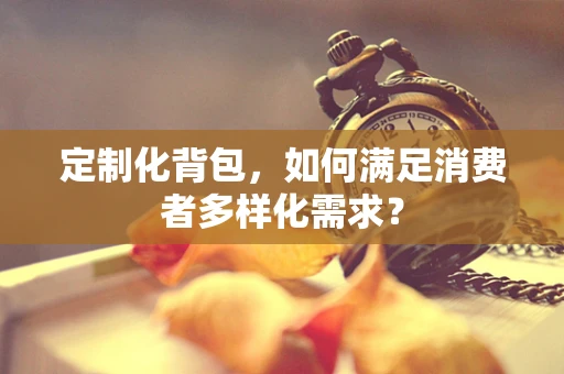 定制化背包，如何满足消费者多样化需求？