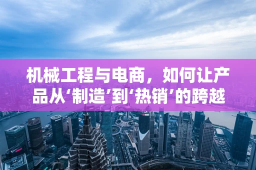 机械工程与电商，如何让产品从‘制造’到‘热销’的跨越？