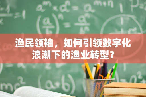 渔民领袖，如何引领数字化浪潮下的渔业转型？