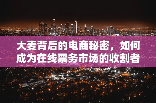 大麦背后的电商秘密，如何成为在线票务市场的收割者？