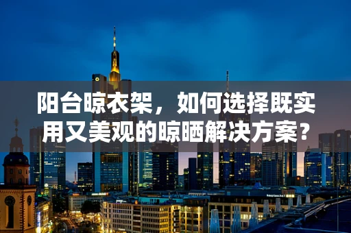 阳台晾衣架，如何选择既实用又美观的晾晒解决方案？