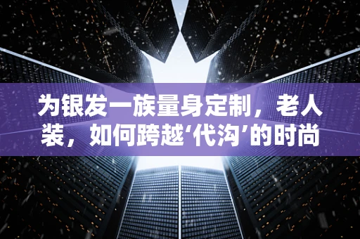 为银发一族量身定制，老人装，如何跨越‘代沟’的时尚选择？