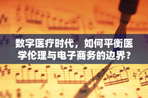 数字医疗时代，如何平衡医学伦理与电子商务的边界？