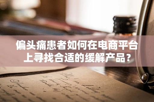 偏头痛患者如何在电商平台上寻找合适的缓解产品？