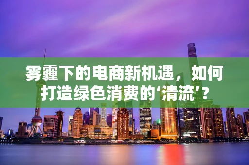 雾霾下的电商新机遇，如何打造绿色消费的‘清流’？