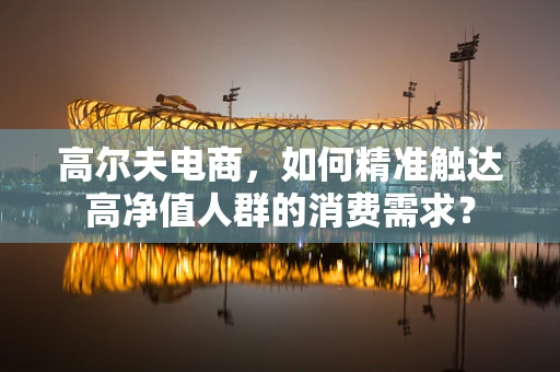 高尔夫电商，如何精准触达高净值人群的消费需求？