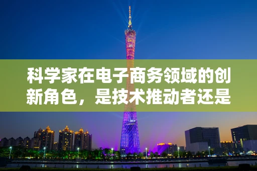 科学家在电子商务领域的创新角色，是技术推动者还是市场洞察者？