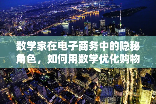 数学家在电子商务中的隐秘角色，如何用数学优化购物体验？