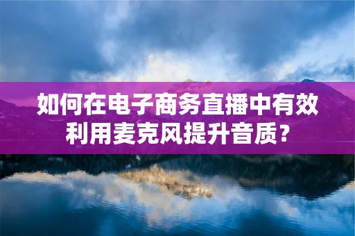 如何在电子商务直播中有效利用麦克风提升音质？