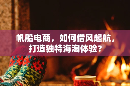 帆船电商，如何借风起航，打造独特海淘体验？