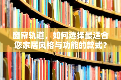 窗帘轨道，如何选择最适合您家居风格与功能的款式？