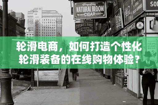轮滑电商，如何打造个性化轮滑装备的在线购物体验？