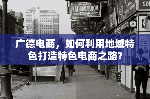 广德电商，如何利用地域特色打造特色电商之路？
