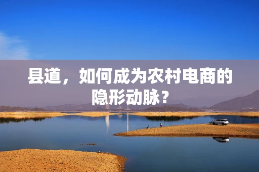 县道，如何成为农村电商的隐形动脉？
