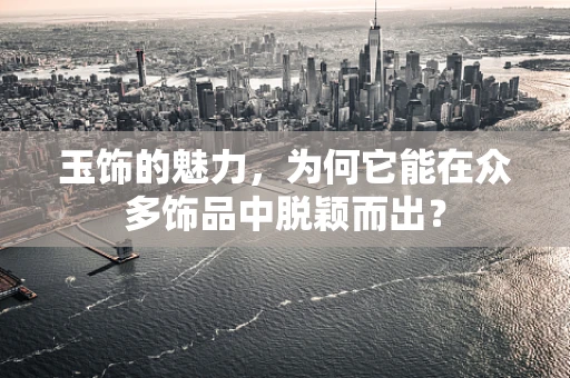 玉饰的魅力，为何它能在众多饰品中脱颖而出？