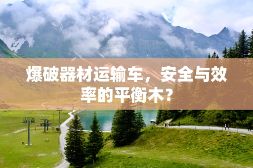 爆破器材运输车，安全与效率的平衡木？