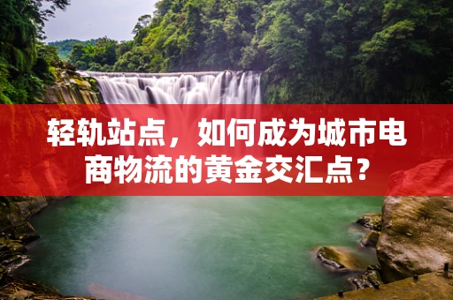 轻轨站点，如何成为城市电商物流的黄金交汇点？