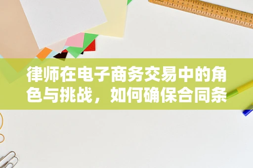 律师在电子商务交易中的角色与挑战，如何确保合同条款的合法性？
