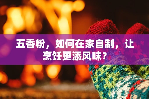 五香粉，如何在家自制，让烹饪更添风味？