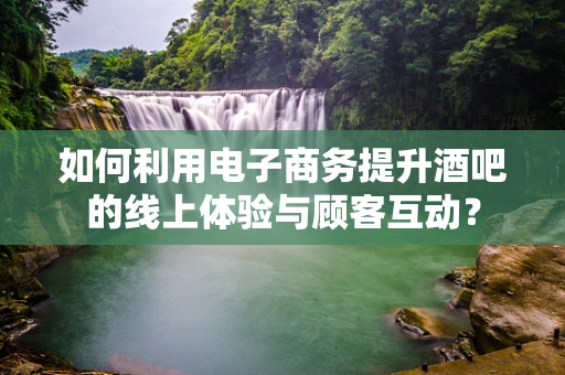 如何利用电子商务提升酒吧的线上体验与顾客互动？