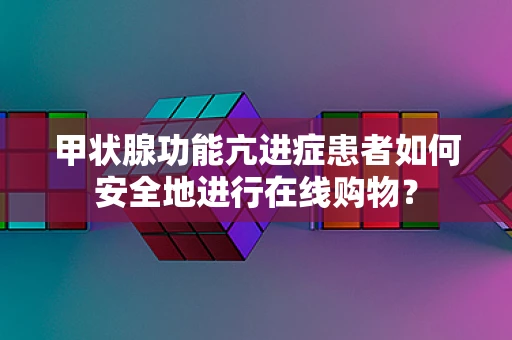 甲状腺功能亢进症患者如何安全地进行在线购物？
