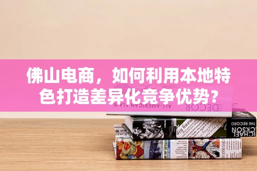 佛山电商，如何利用本地特色打造差异化竞争优势？