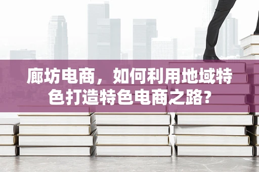 廊坊电商，如何利用地域特色打造特色电商之路？