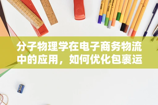 分子物理学在电子商务物流中的应用，如何优化包裹运输的‘微观世界’？