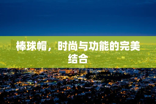 棒球帽，时尚与功能的完美结合