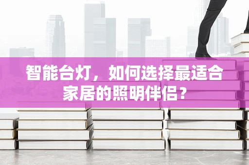 智能台灯，如何选择最适合家居的照明伴侣？