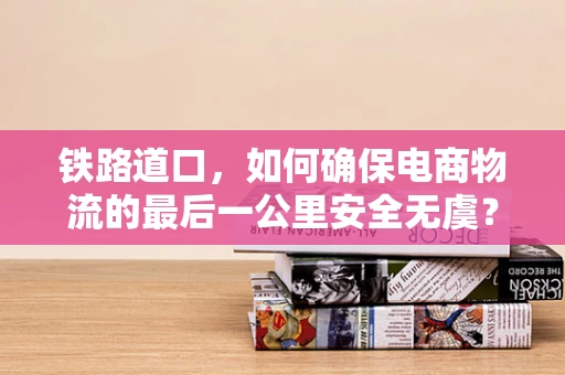 铁路道口，如何确保电商物流的最后一公里安全无虞？