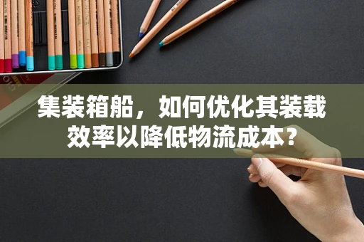 集装箱船，如何优化其装载效率以降低物流成本？