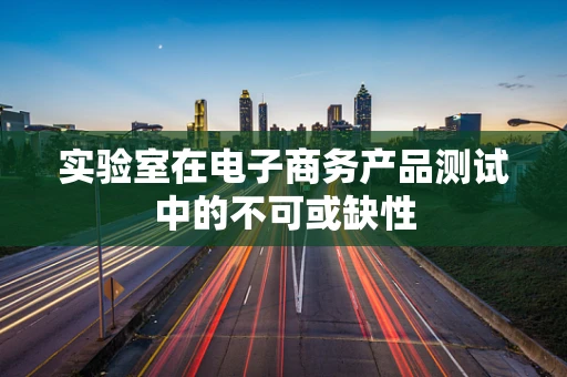 实验室在电子商务产品测试中的不可或缺性