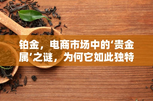 铂金，电商市场中的‘贵金属’之谜，为何它如此独特且受欢迎？