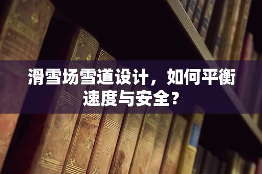 滑雪场雪道设计，如何平衡速度与安全？