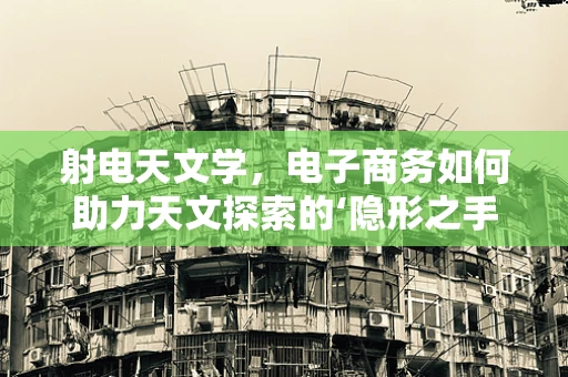 射电天文学，电子商务如何助力天文探索的‘隐形之手’？