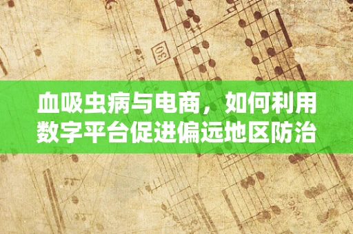 血吸虫病与电商，如何利用数字平台促进偏远地区防治？