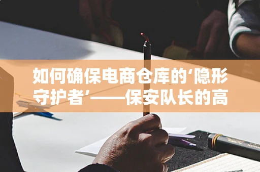 如何确保电商仓库的‘隐形守护者’——保安队长的高效管理？