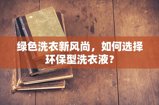 绿色洗衣新风尚，如何选择环保型洗衣液？