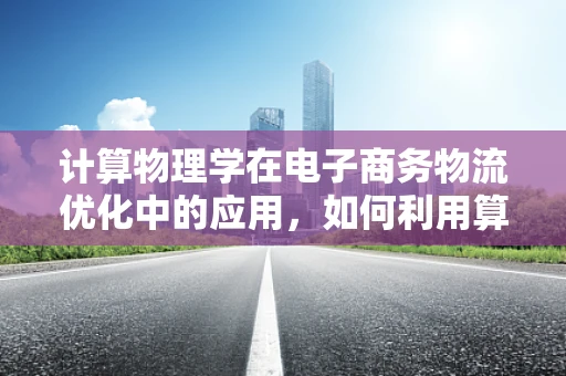 计算物理学在电子商务物流优化中的应用，如何利用算法提升配送效率？