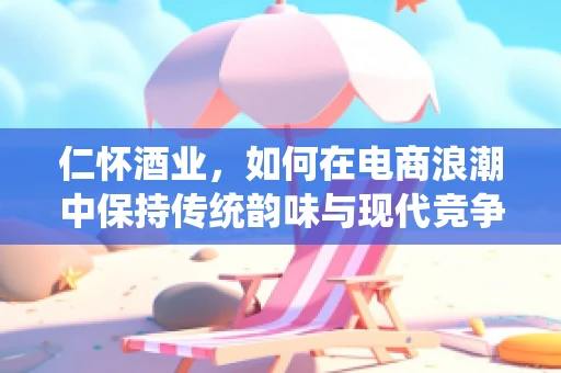 仁怀酒业，如何在电商浪潮中保持传统韵味与现代竞争的平衡？