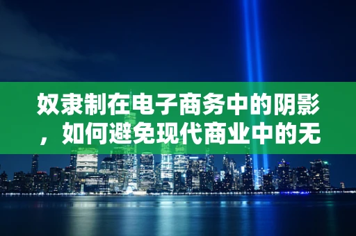 奴隶制在电子商务中的阴影，如何避免现代商业中的无形枷锁？