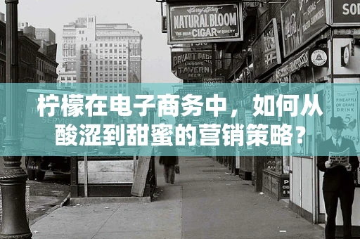 柠檬在电子商务中，如何从酸涩到甜蜜的营销策略？