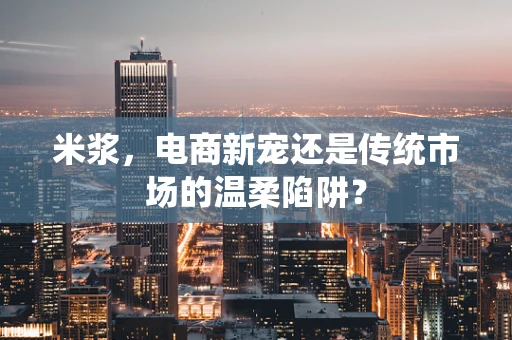 米浆，电商新宠还是传统市场的温柔陷阱？