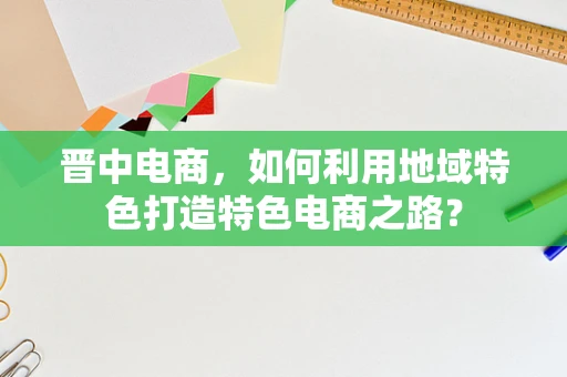 晋中电商，如何利用地域特色打造特色电商之路？