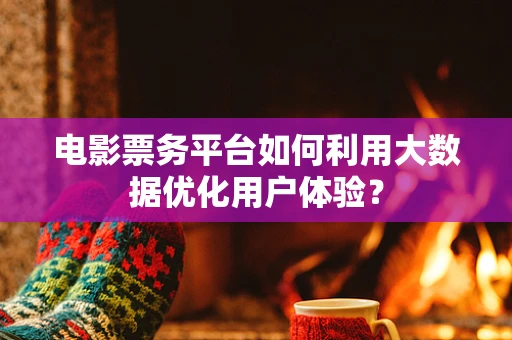 电影票务平台如何利用大数据优化用户体验？