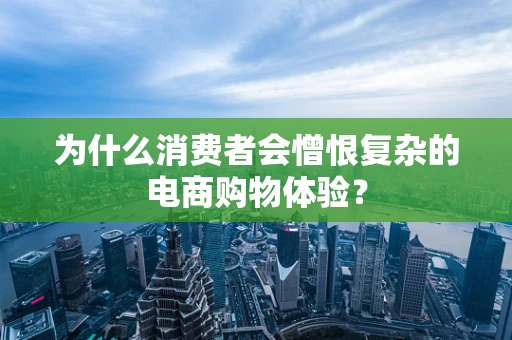为什么消费者会憎恨复杂的电商购物体验？