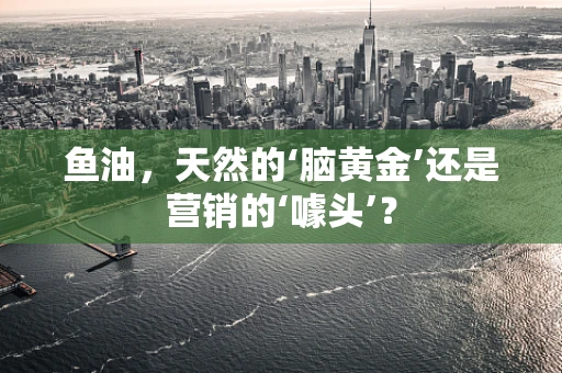 鱼油，天然的‘脑黄金’还是营销的‘噱头’？